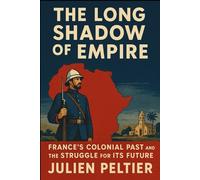 The Long Shadow of Empire: France’s Colonial Past and the Struggle for Its Future (France and Empire: From Napoleon to Decolonization)