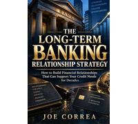 The Long-Term Banking Relationship Strategy: How to Build Financial Relationships That Can Support Your Credit Needs for Decades: 10 (The Bank Relationship Credit Strategy)