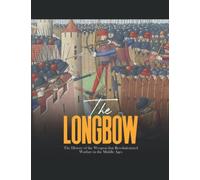 The Longbow: The History of the Weapon that Revolutionized Warfare in the Middle Ages