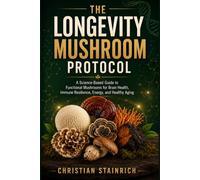 The Longevity Mushroom Protocol: A Science-Based Guide to Functional Mushrooms for Brain Health, Immune Resilience, Energy, and Healthy Aging