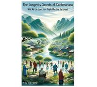 The Longevity Secrets of the Centenarians: What We Can Learn from the People Who Live the Longest