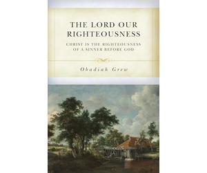 The Lord Our Righteousness: Christ Is the Righteousness of a Sinner Before God