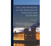 The Lord Wardens of the Marches of England and Scotland: Being a Breif History of the Marches, the Laws of March, and the Marchmen, Together With Some ... the Ancient Feud Between England and Scotland