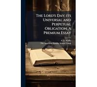 The Lord's Day; its Universal and Perpetual Obligation. A Premium Essay
