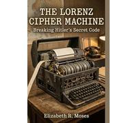 The Lorenz Cipher Machine: Breaking Hitler’s Secret Code
