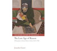 The Lost Age of Reason Philosophy in Early Modern India 1450-1700 (The Oxford History of Philosophy)