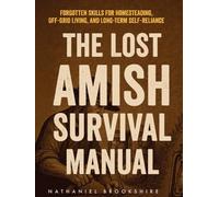 The Lost Amish Survival Manual: Forgotten Skills for Homesteading, Off-Grid Living, and Long-Term Self-Reliance