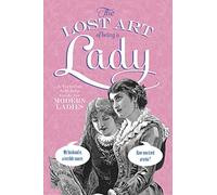 The Lost Art of Being a Lady: A Victorian Self-help Guide for Modern Women