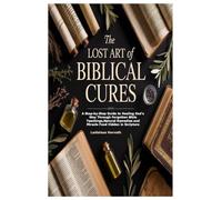 The Lost Art of Biblical Cures: A Step-by-Step Guide to Healing God’s Way Through Forgotten Bible Teachings,Natural Remedies and M: A Step-by-Step ... Remedies and Miracle Food Hidden in Scripture
