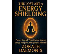 The Lost Art of Energy Shielding: Protect Yourself From Psychic Attacks, Energy Vampires, And Spiritual Parasites