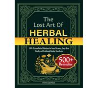 The Lost Art of Herbal Healing: 500+ Proven Herbal Solutions for Inner Harmony, Long-Term Health, and Traditional Healing Knowledge
