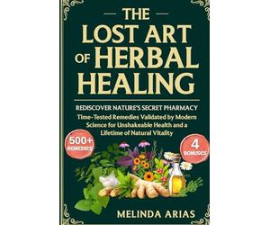 THE LOST ART OF HERBAL HEALING: REDISCOVER NATURE'S SECRET PHARMACY TIME-TESTED REMEDIES VALIDATED BY MODERN SCIENCE FOR UNSHAKEABLE HEALTH AND A LIFETIME OF NATURAL VITALITY