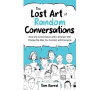 The Lost Art of Random Conversations: How One Conversation with a Stranger Will Change the Way You Connect With Everyone