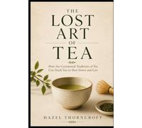 THE LOST ART OF TEA: Rediscovering the Ceremony Behind Every Cup: 2 (The Lost Art Series)