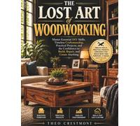 The Lost Art of Woodworking: Master Essential DIY Skills, Timeless Craftsmanship, Practical Projects, and the Confidence to Build, Repair, and Create Anything