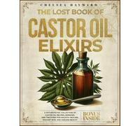 The Lost Book of Castor Oil Elixirs: A Naturopathic Collection of Castor Oil Recipes, Remedies, and Tinctures for Holistic Healing, Radiant Skin, and Ageless Beauty