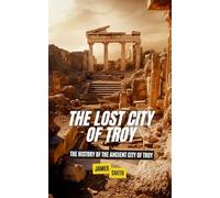 The Lost City of Troy: The History of the Ancient City of Troy