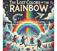 The Lost Colors of the Rainbow: An exciting adventure that inspires and teaches healthy eating that will last a lifetime!