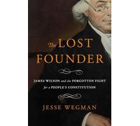 The Lost Founder: James Wilson and the Forgotten Fight for a People's Constitution