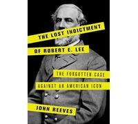 The Lost Indictment of Robert E. Lee: The Forgotten Case against an American Icon