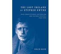 The Lost Ireland of Stephen Gwynn: Irish Consitutional Nationalism and Cultural Politics, 1864-1950