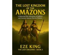 The Lost Kingdom of the Amazons: A Historical War Adventure of Soldiers and the Legendary Amazon Warrior Women (The Last Amazons)