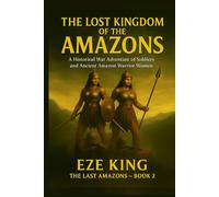 The Lost Kingdom of the Amazons: A Historical War Adventure of Soldiers and the Legendary Amazon Warrior Women (The Last Amazons)