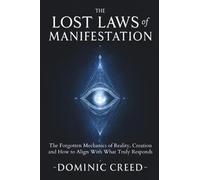 The Lost Laws of Manifestation: The Forgotten Mechanics of Reality Creation and How to Align With What Truly Responds