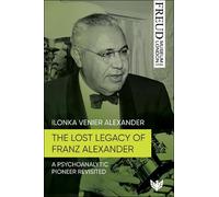 The Lost Legacy of Franz Alexander: A Psychoanalytic Pioneer Revisited (Freud Museum London Series)