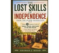 The Lost Skills of Independence from the Older Generation: Master 75 Forgotten Crafts in Canning, Foraging, Homesteading DIY and Home Medicine to Save Money and Thrive in Uncertain Times