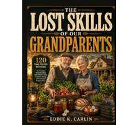 THE LOST SKILLS OF OUR GRANDPARENTS: 120 Time-Tested Methods for Practical Homesteading, Self-Reliant Living, Smarter Saving, and Everyday Preparedness