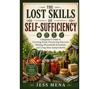 The Lost Skills Of Self-sufficiency: A Beginner's Guide to Growing Food, Preserving Harvests, Making Household Essentials, and Living More Independently