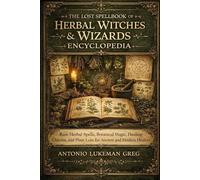 THE LOST SPELLBOOK OF HERBAL WITCHES & WIZARDS ENCYCLOPEDIA: Rare Herbal Spells, Botanical Magic, Healing Charms, and Plant Lore for Ancient and Modern Healers