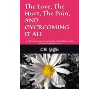 The Love, The Hurt, The Pain, AND OVERCOMING IT ALL: How a Devoted Heart Found Freedom and Fulfillment After a Lifetime of Fighting for Love