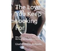 The Love You Keep Looking For: Why We Search for in Others What We Have Not Yet Given Ourselves