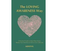The Loving Awareness Way: A Practical Guide to Heal What Hurts, Master Your Emotions & Fall in Love with Life