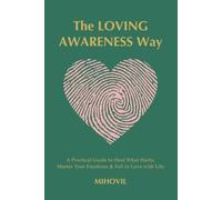 The Loving Awareness Way: A Practical Guide to Heal What Hurts, Master Your Emotions & Fall in Love with Life
