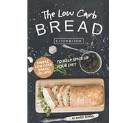 The Low Carb Bread Cookbook: Simple Low Carb Bread Recipes to Help Spice up Your Diet