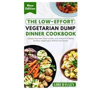 The Low-Effort Vegetarian Dump Dinner Cookbook: Simple One-Pan, Slow Cooker, and Instant Pot Meals for Busy Weeknights Without the Stress