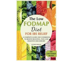 THE LOW FODMAP DIET FOR IBS RELIEF: A Complete Guide and Cookbook to Relieve Bloating, Pain and Digestive Discomfort