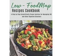 The Low - Foodmap Recipes Cookbook: A step by Step Scientifically Proven Solution for Managing IBS and Other Digestive Disorders