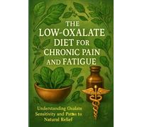 The Low-Oxalate Diet for Chronic Pain and Fatigue: Understanding Oxalate Sensitivity and Paths to Natural Relief