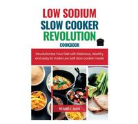 The Low Sodium Slow Cooker Revolution cookbook: Revolutionize Your Diet with Delicious, Healthy and easy to make Low salt slow cooker meals