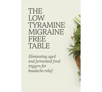 The Low Tyramine Migraine Free Table: Eliminating Aged and Fermented Food Triggers for Headache Relief