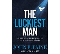 The Luckiest Man: How a Seventeen-Year Battle with ALS Led Me to Intimacy with God