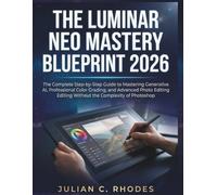 THE LUMINAR NEO MASTERY BLUEPRINT 2026: The Complete Step-by-Step Guide to Mastering Generative AI, Professional Color Grading, and Advanced Photo Editing Without the Complexity of Photoshop