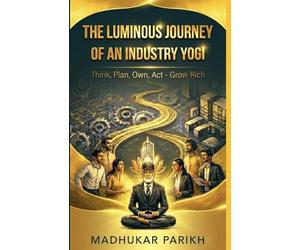 The Luminous Journey of an Industry Yogi: Think, Plan, Own, Act - Grow Rich