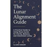 The Lunar Alignment Guide: A Practical Guide to Using Moon Cycles for Clarity, Balance, and Intentional Living
