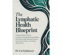 The Lymphatic Health Blueprint: A Step-by-Step Guide to Lymphatic Drainage, Reducing Swelling, Detoxing Naturally, Boosting Immunity, Improving Circulation, and Healing Inflammation