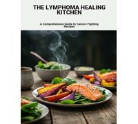 The Lymphoma Healing Kitchen: A Comprehensive Guide To Cancer-Fighting Recipes